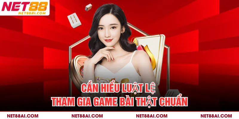 Cần hiểu luật lệ tham gia game bài thật chuẩn