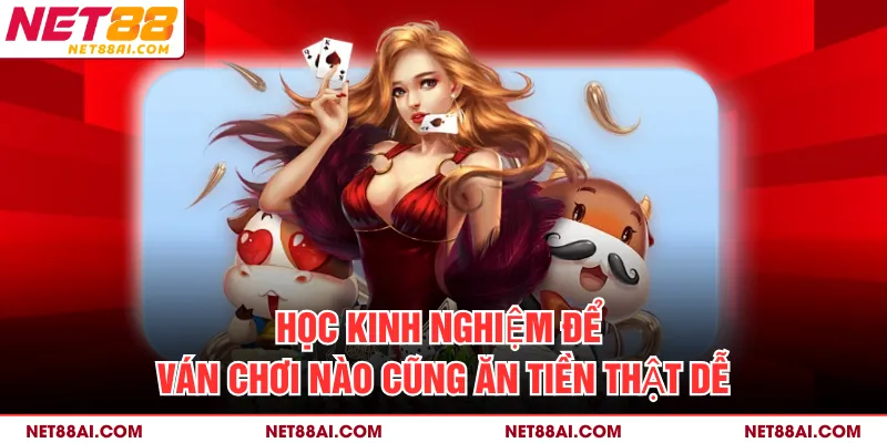 Học kinh nghiệm để ván chơi nào cũng ăn tiền thật dễ